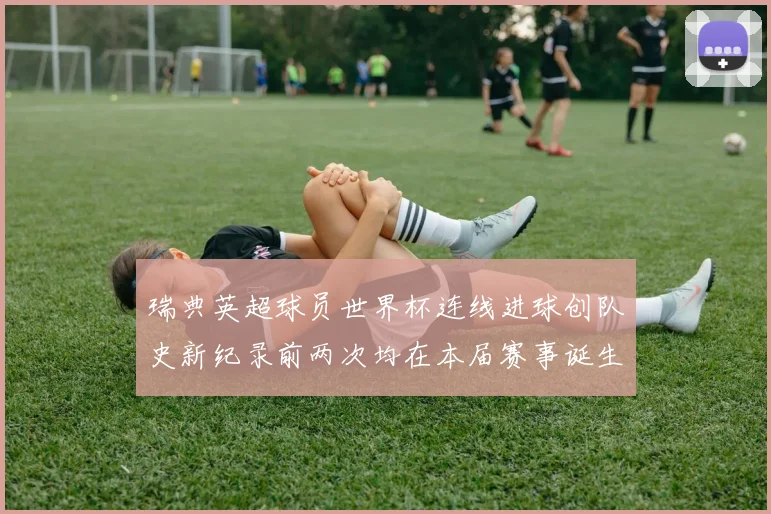 瑞典英超球员世界杯连线进球创队史新纪录前两次均在本届赛事诞生