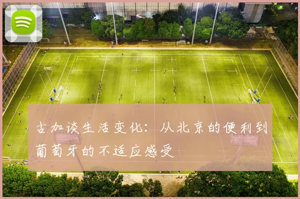 古加谈生活变化：从北京的便利到葡萄牙的不适应感受