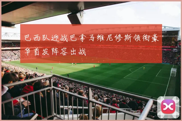 巴西队迎战巴拿马维尼修斯领衔豪华首发阵容出战
