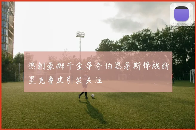 热刺豪掷千金争夺伯恩茅斯锋线新星克鲁皮引发关注
