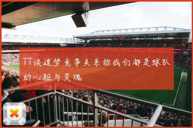 TT谈追梦竞争关系称我们都是球队的心脏与灵魂