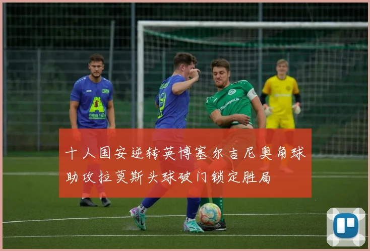 十人国安逆转英博塞尔吉尼奥角球助攻拉莫斯头球破门锁定胜局