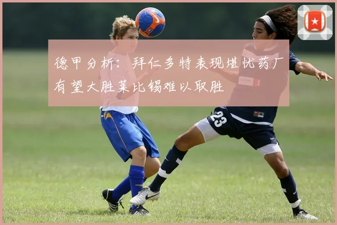 德甲分析：拜仁多特表现堪忧药厂有望大胜莱比锡难以取胜
