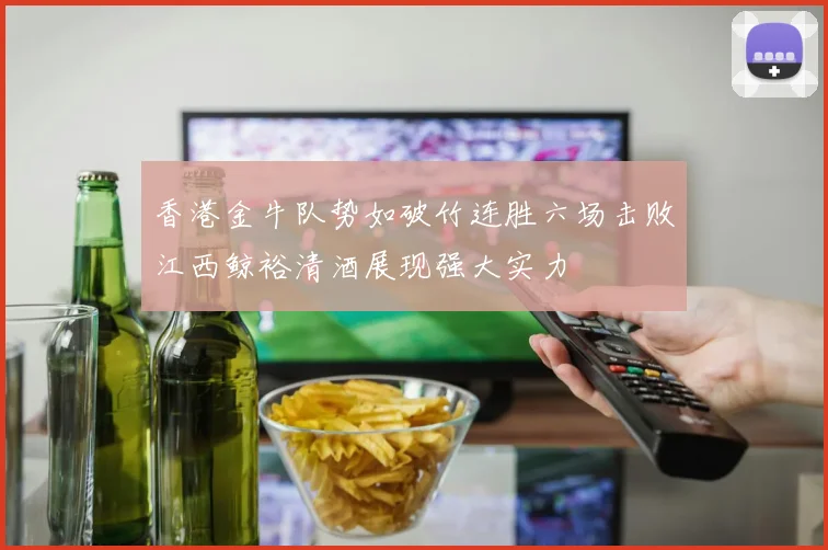 香港金牛队势如破竹连胜六场击败江西鲸裕清酒展现强大实力