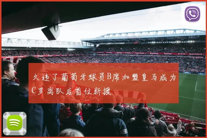 久违了葡萄牙球员B席加盟皇马成为C罗离队后首位新援