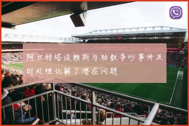 阿尔特塔谈赖斯与助教争吵事件及时处理化解了潜在问题