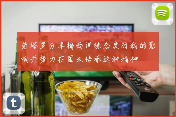 劳塔罗分享梅西训练态度对我的影响并努力在国米传承这种精神