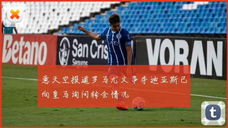 意天空报道罗马尤文争夺迪亚斯已向皇马询问转会情况
