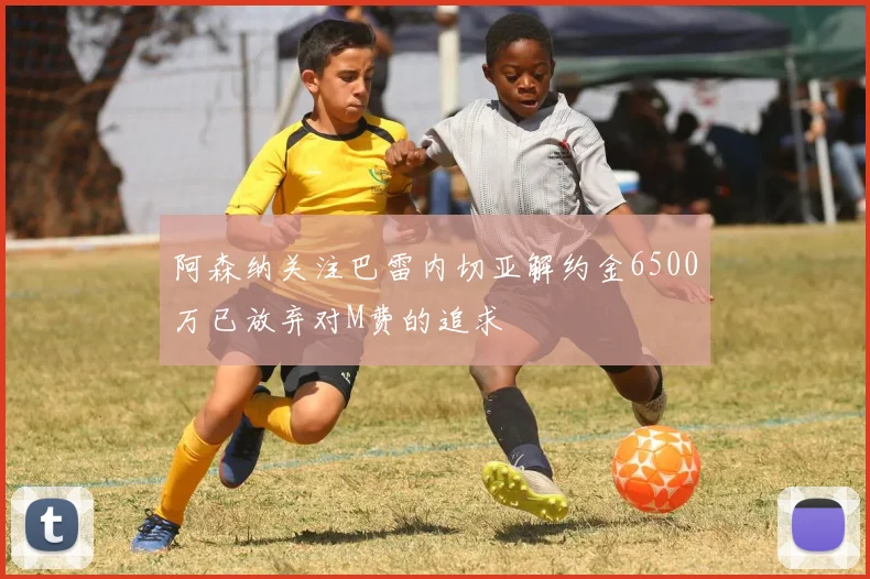 阿森纳关注巴雷内切亚解约金6500万已放弃对M费的追求