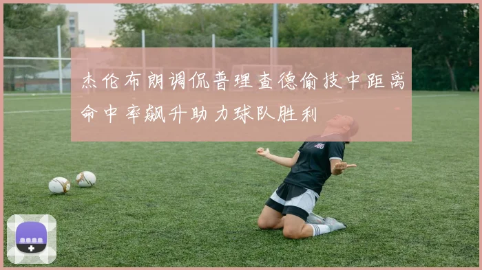杰伦布朗调侃普理查德偷技中距离命中率飙升助力球队胜利