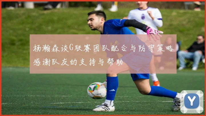 杨瀚森谈G联赛团队配合与防守策略感谢队友的支持与帮助