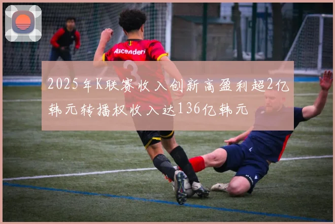 2025年K联赛收入创新高盈利超2亿韩元转播权收入达136亿韩元