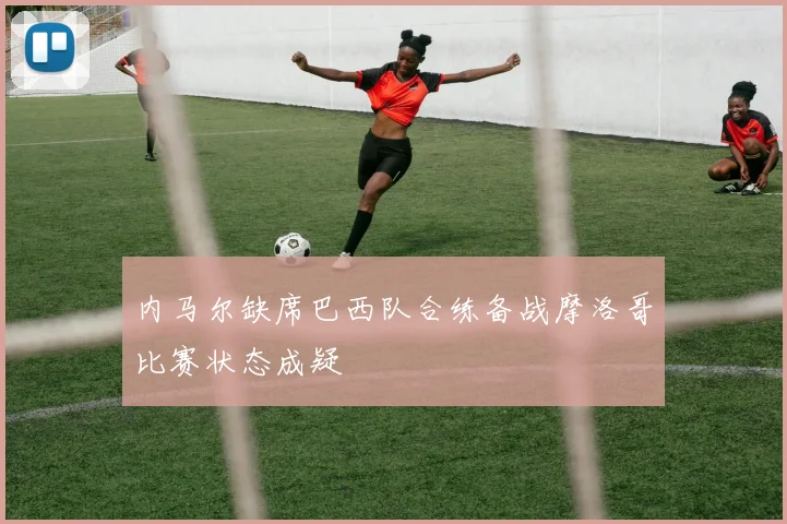 内马尔缺席巴西队合练备战摩洛哥比赛状态成疑