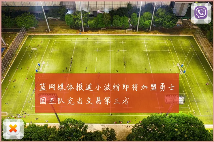 篮网媒体报道小波特即将加盟勇士国王队充当交易第三方