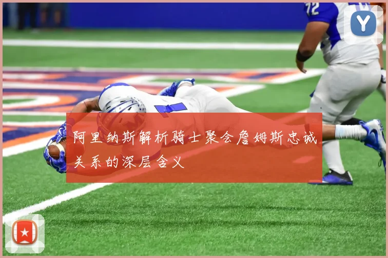 阿里纳斯解析骑士聚会詹姆斯忠诚关系的深层含义