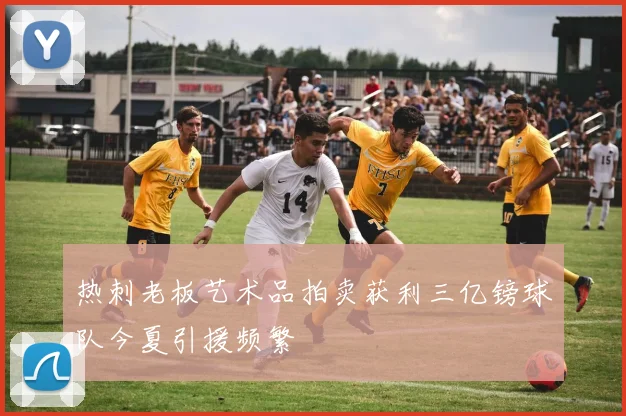 热刺老板艺术品拍卖获利三亿镑球队今夏引援频繁