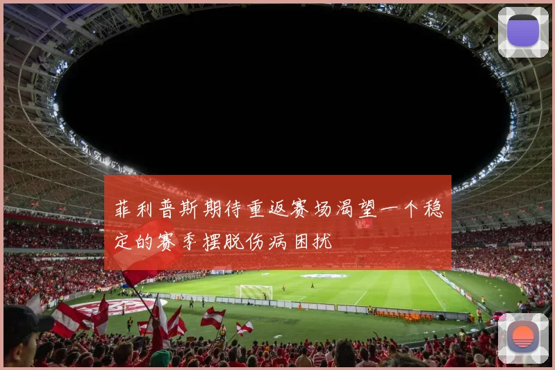 菲利普斯期待重返赛场渴望一个稳定的赛季摆脱伤病困扰