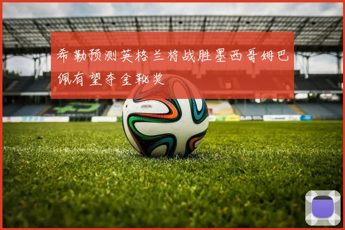 希勒预测英格兰将战胜墨西哥姆巴佩有望夺金靴奖