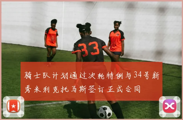 骑士队计划通过次轮特例与34号新秀米利克托马斯签订正式合同
