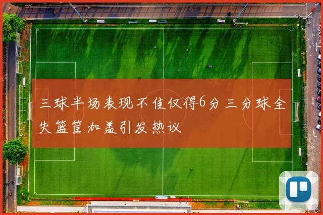 三球半场表现不佳仅得6分三分球全失篮筐加盖引发热议