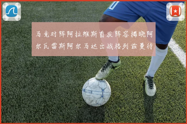 马竞对阵阿拉维斯首发阵容揭晓阿尔瓦雷斯阿尔马达出战格列兹曼待命