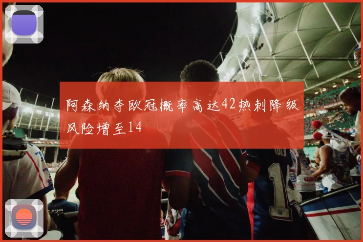 阿森纳夺欧冠概率高达42热刺降级风险增至14
