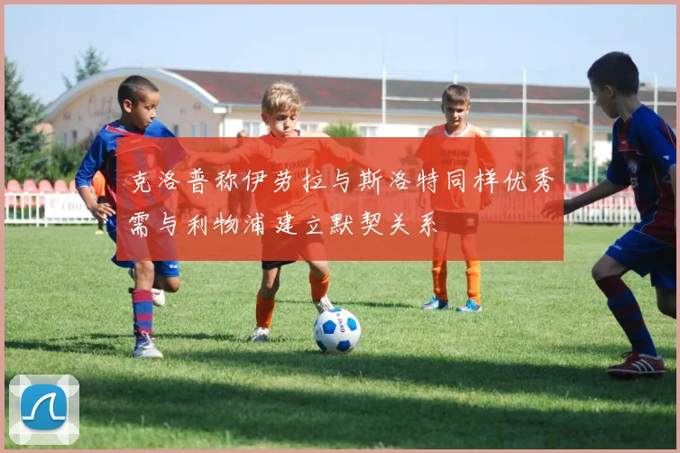 克洛普称伊劳拉与斯洛特同样优秀需与利物浦建立默契关系