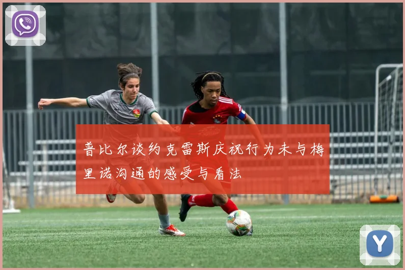普比尔谈约克雷斯庆祝行为未与梅里诺沟通的感受与看法