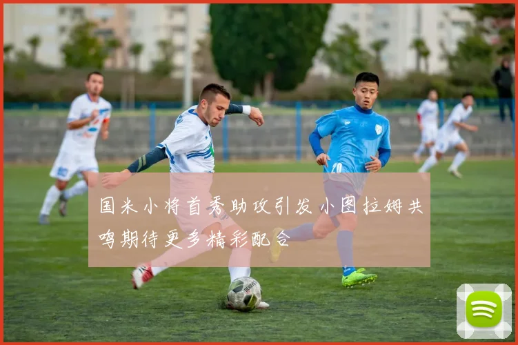 国米小将首秀助攻引发小图拉姆共鸣期待更多精彩配合