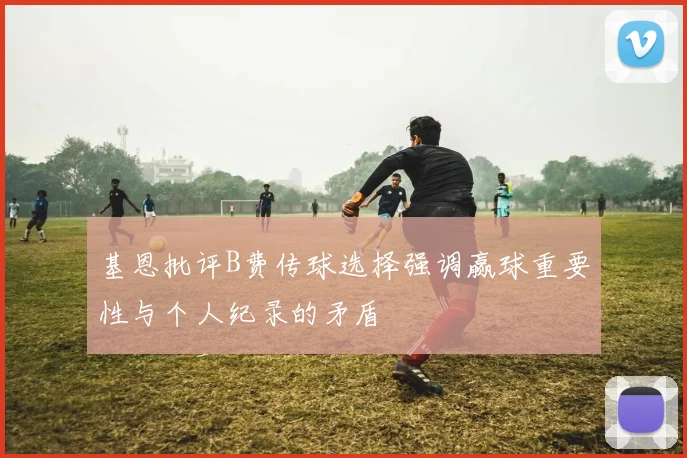 基恩批评B费传球选择强调赢球重要性与个人纪录的矛盾